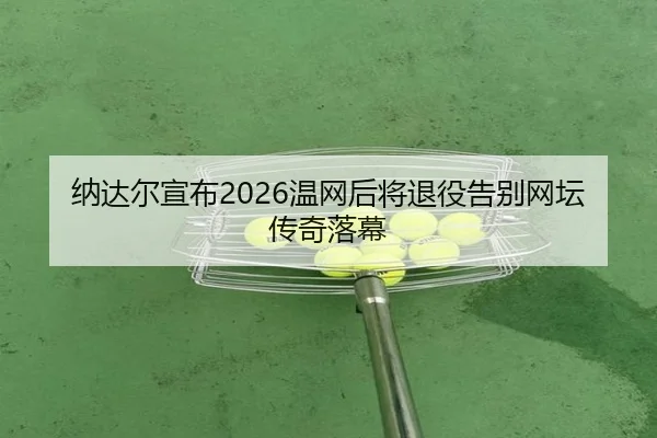 纳达尔宣布2026温网后将退役告别网坛传奇落幕
