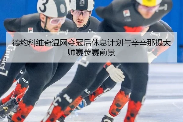 德约科维奇温网夺冠后休息计划与辛辛那提大师赛参赛前景