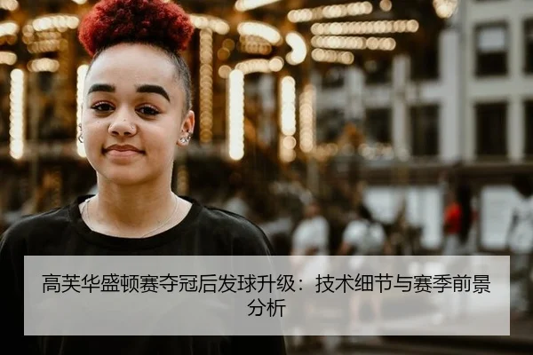 高芙华盛顿赛夺冠后发球升级：技术细节与赛季前景分析